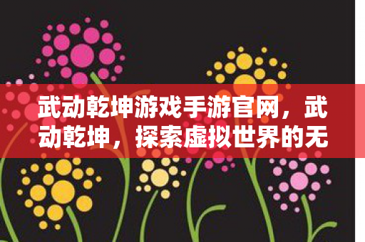 武动乾坤游戏手游官网，武动乾坤，探索虚拟世界的无限可能