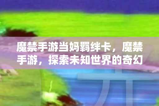 魔禁手游当妈羁绊卡，魔禁手游，探索未知世界的奇幻之旅