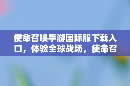 使命召唤手游国际服下载入口，体验全球战场，使命召唤手游国际服下载指南