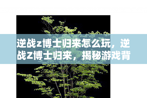 逆战z博士归来怎么玩，逆战Z博士归来，揭秘游戏背后的科技力量