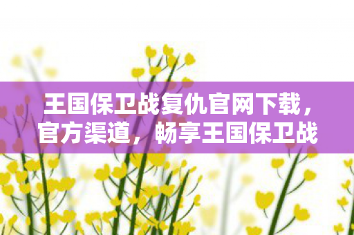王国保卫战复仇官网下载,官方渠道,畅享王国保卫战复仇的无限魅力 王国保卫战复仇官网下载,官方渠道,畅享王国保卫战复仇的无限魅力