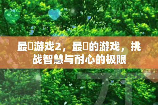 最囧游戏2,最囧的游戏,挑战智慧与耐心的极限 最囧游戏2,最囧的游戏,挑战智慧与耐心的极限