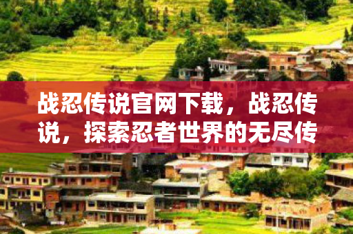 战忍传说官网下载，战忍传说，探索忍者世界的无尽传奇