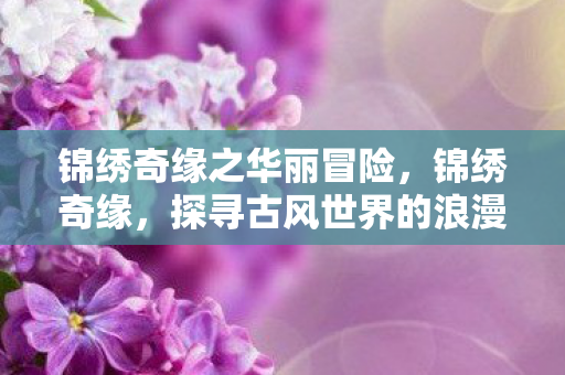 锦绣奇缘之华丽冒险，锦绣奇缘，探寻古风世界的浪漫传奇