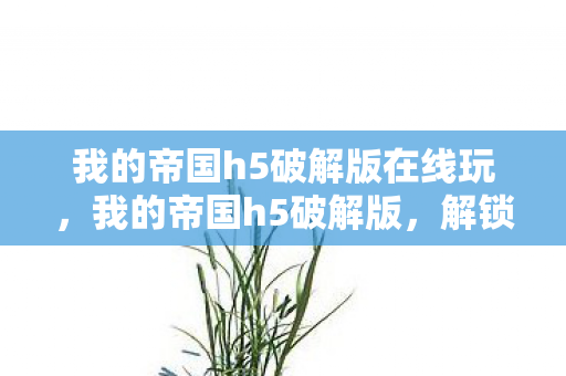 我的帝国h5破解版在线玩，我的帝国h5破解版，解锁无限可能的策略游戏新体验