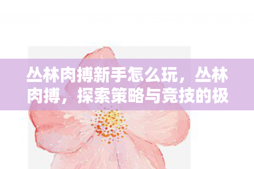 丛林肉搏新手怎么玩，丛林肉搏，探索策略与竞技的极限