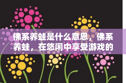 佛系养蛙是什么意思,佛系养蛙,在悠闲中享受游戏的乐趣 佛系养蛙是什么意思,佛系养蛙,在悠闲中享受游戏的乐趣