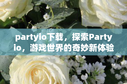 partyio下载，探索Partyio，游戏世界的奇妙新体验
