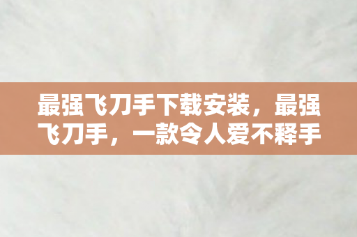 最强飞刀手下载安装，最强飞刀手，一款令人爱不释手的休闲游戏