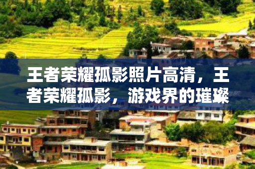 王者荣耀孤影照片高清，王者荣耀孤影，游戏界的璀璨之星