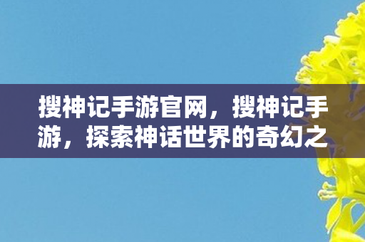 搜神记手游官网,搜神记手游,探索神话世界的奇幻之旅 搜神记手游官网,搜神记手游,探索神话世界的奇幻之旅