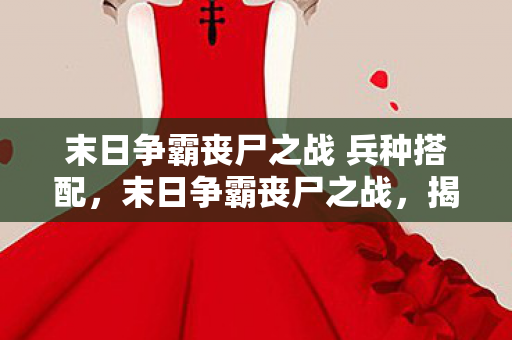 末日争霸丧尸之战 兵种搭配，末日争霸丧尸之战，揭秘三大核心兵种