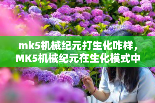 mk5机械纪元打生化咋样,MK5机械纪元在生化模式中的表现解析 mk5机械纪元打生化咋样,MK5机械纪元在生化模式中的表现解析