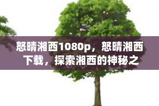 怒晴湘西1080p，怒晴湘西 下载，探索湘西的神秘之旅