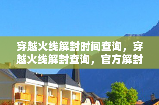 穿越火线解封时间查询，穿越火线解封查询，官方解封途径与注意事项