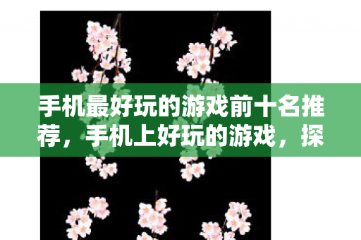 手机最好玩的游戏前十名推荐,手机上好玩的游戏,探索梦幻西游的奇妙世界 手机最好玩的游戏前十名推荐,手机上好玩的游戏,探索梦幻西游的奇妙世界