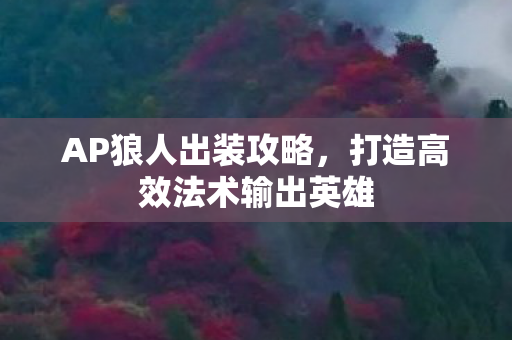 AP狼人出装攻略,打造高效法术输出英雄 AP狼人出装攻略,打造高效法术输出英雄