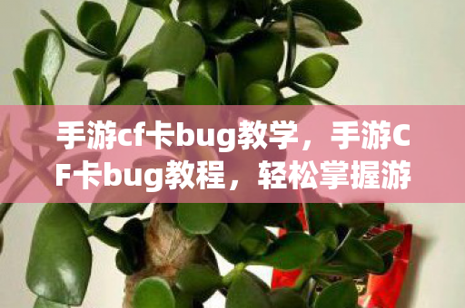 手游cf卡bug教学,手游CF卡bug教程,轻松掌握游戏漏洞利用技巧 手游cf卡bug教学,手游CF卡bug教程,轻松掌握游戏漏洞利用技巧