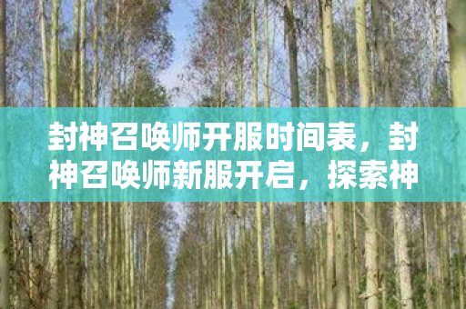 封神召唤师开服时间表，封神召唤师新服开启，探索神秘召唤之旅