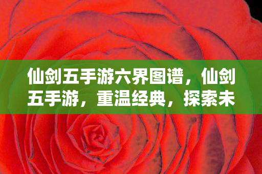 仙剑五手游六界图谱,仙剑五手游,重温经典,探索未知 仙剑五手游六界图谱,仙剑五手游,重温经典,探索未知