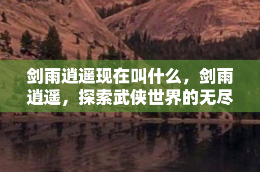 剑雨逍遥现在叫什么，剑雨逍遥，探索武侠世界的无尽魅力