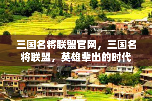 三国名将联盟官网，三国名将联盟，英雄辈出的时代
