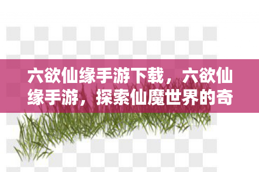 六欲仙缘手游下载,六欲仙缘手游,探索仙魔世界的奇妙之旅 六欲仙缘手游下载,六欲仙缘手游,探索仙魔世界的奇妙之旅