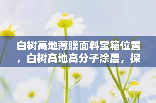 白树高地薄膜面料宝箱位置，白树高地高分子涂层，探索与应用的奇妙之旅