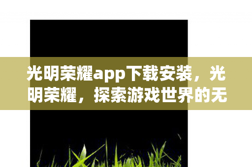 光明荣耀app下载安装，光明荣耀，探索游戏世界的无限可能