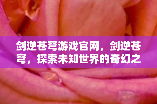 剑逆苍穹游戏官网，剑逆苍穹，探索未知世界的奇幻之旅