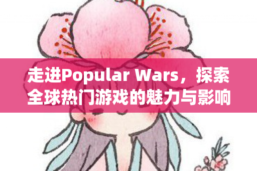 走进Popular Wars,探索全球热门游戏的魅力与影响 走进Popular Wars,探索全球热门游戏的魅力与影响