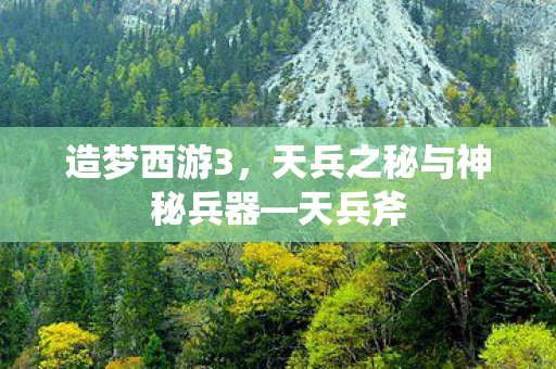 造梦西游3,天兵之秘与神秘兵器—天兵斧 造梦西游3,天兵之秘与神秘兵器—天兵斧
