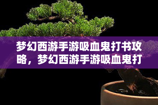 梦幻西游手游吸血鬼打书攻略，梦幻西游手游吸血鬼打书攻略