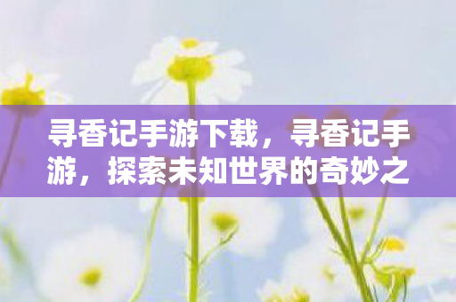 寻香记手游下载,寻香记手游,探索未知世界的奇妙之旅 寻香记手游下载,寻香记手游,探索未知世界的奇妙之旅