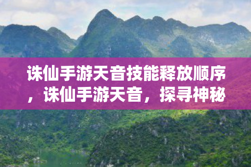 诛仙手游天音技能释放顺序,诛仙手游天音,探寻神秘音律的奇幻之旅 诛仙手游天音技能释放顺序,诛仙手游天音,探寻神秘音律的奇幻之旅