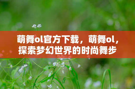 萌舞ol官方下载，萌舞ol，探索梦幻世界的时尚舞步