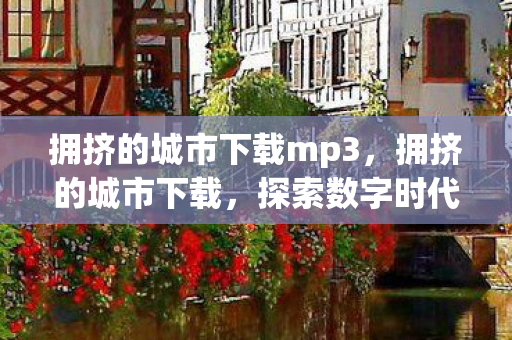 拥挤的城市下载mp3，拥挤的城市下载，探索数字时代下的城市生活挑战