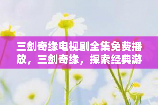 三剑奇缘电视剧全集免费播放,三剑奇缘,探索经典游戏的魅力与传承 三剑奇缘电视剧全集免费播放,三剑奇缘,探索经典游戏的魅力与传承