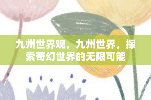 九州世界观，九州世界，探索奇幻世界的无限可能