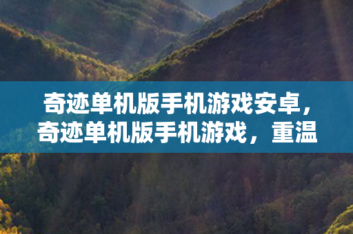 奇迹单机版手机游戏安卓,奇迹单机版手机游戏,重温经典,自由探索的娱乐新选择 奇迹单机版手机游戏安卓,奇迹单机版手机游戏,重温经典,自由探索的娱乐新选择