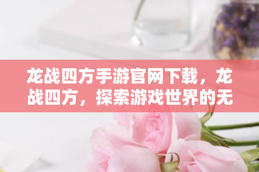龙战四方手游官网下载，龙战四方，探索游戏世界的无限可能
