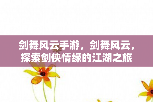 剑舞风云手游,剑舞风云,探索剑侠情缘的江湖之旅 剑舞风云手游,剑舞风云,探索剑侠情缘的江湖之旅