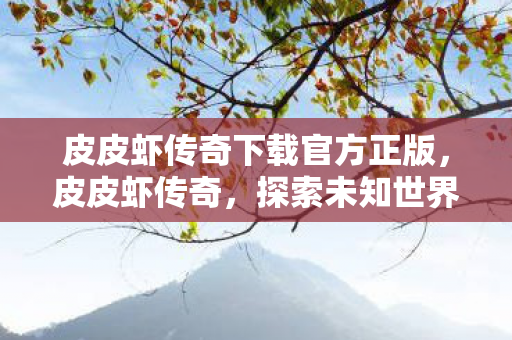 皮皮虾传奇下载官方正版，皮皮虾传奇，探索未知世界的奇妙之旅