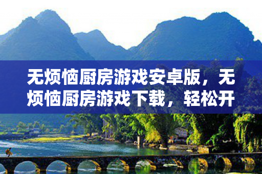 无烦恼厨房游戏安卓版，无烦恼厨房游戏下载，轻松开启你的烹饪之旅