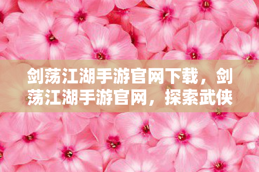 剑荡江湖手游官网下载,剑荡江湖手游官网,探索武侠世界的奇妙之旅 剑荡江湖手游官网下载,剑荡江湖手游官网,探索武侠世界的奇妙之旅
