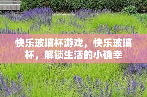 快乐玻璃杯游戏,快乐玻璃杯,解锁生活的小确幸 快乐玻璃杯游戏,快乐玻璃杯,解锁生活的小确幸