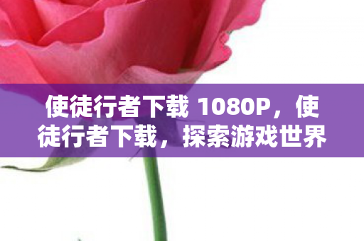 使徒行者下载 1080P，使徒行者下载，探索游戏世界的全新旅程