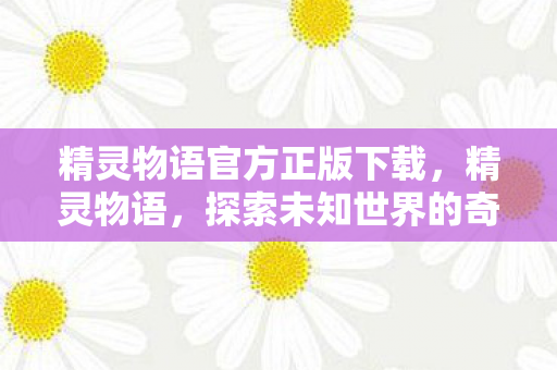 精灵物语官方正版下载，精灵物语，探索未知世界的奇幻之旅
