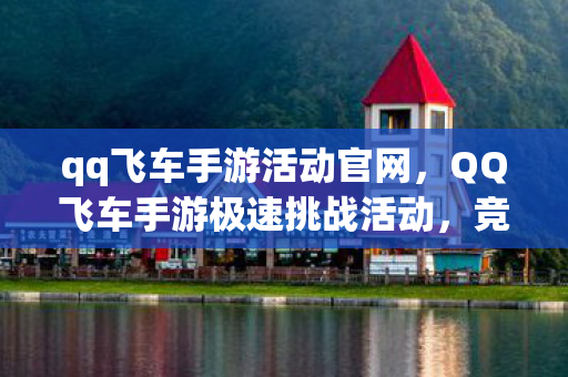 qq飞车手游活动官网,QQ飞车手游极速挑战活动,竞速与技巧的盛宴 qq飞车手游活动官网,QQ飞车手游极速挑战活动,竞速与技巧的盛宴