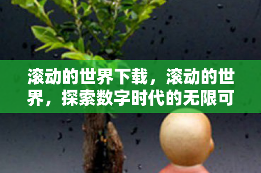 滚动的世界下载,滚动的世界,探索数字时代的无限可能 滚动的世界下载,滚动的世界,探索数字时代的无限可能